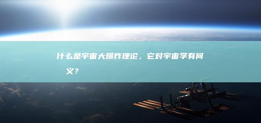 什么是宇宙大爆炸理论，它对宇宙学有何意义？